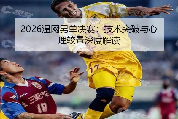 2026温网男单决赛：技术突破与心理较量深度解读
